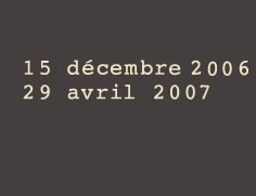 Date de l'exposition du 15 Décembre 2006 au  29 Avril 2007